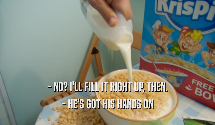 - NO? I'LL FILL IT RIGHT UP, THEN. - HE'S GOT HIS HANDS ON 