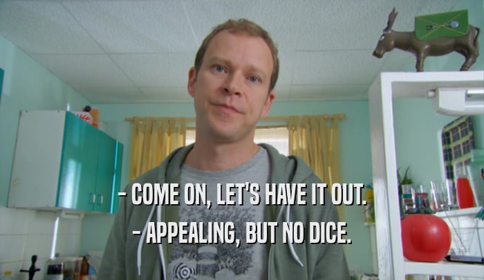 - COME ON, LET'S HAVE IT OUT. - APPEALING, BUT NO DICE. 