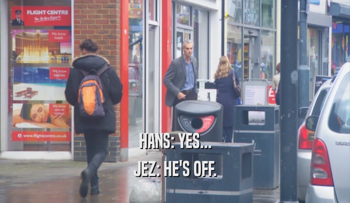 HANS: YES... JEZ: HE'S OFF. 