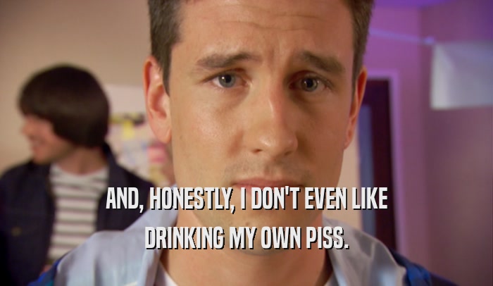 AND, HONESTLY, I DON'T EVEN LIKE DRINKING MY OWN PISS. 