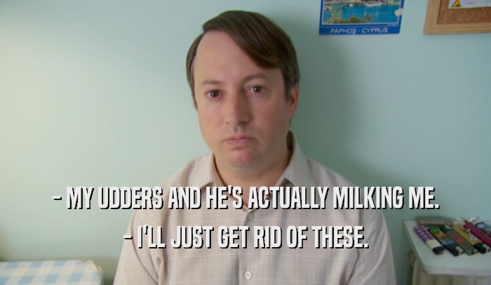 - MY UDDERS AND HE'S ACTUALLY MILKING ME. - I'LL JUST GET RID OF THESE. 