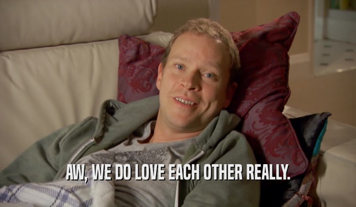 AW, WE DO LOVE EACH OTHER REALLY.  