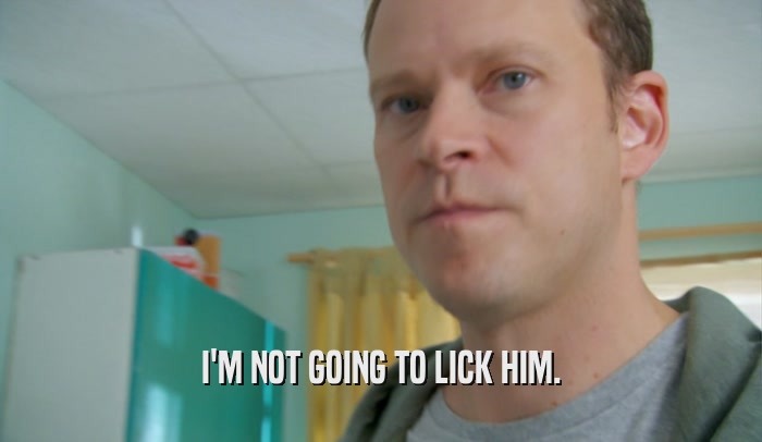 I'M NOT GOING TO LICK HIM.  