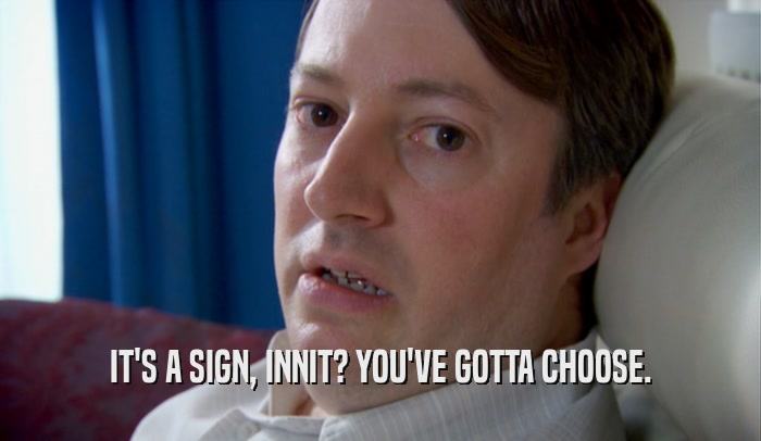 IT'S A SIGN, INNIT? YOU'VE GOTTA CHOOSE.  