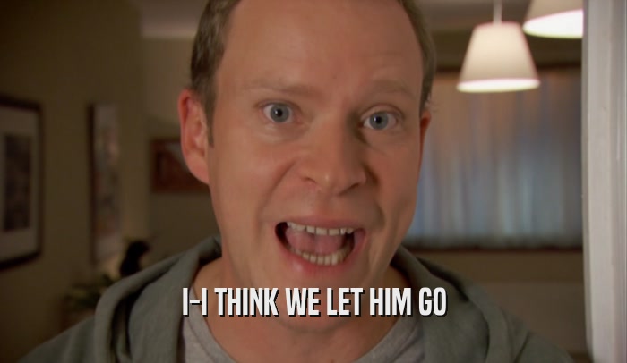I-I THINK WE LET HIM GO  