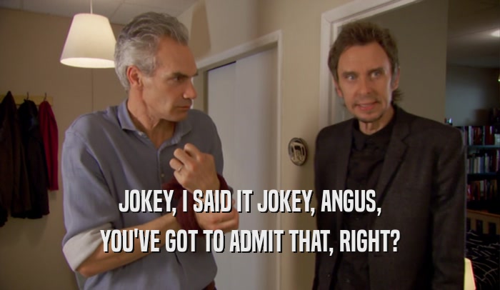 JOKEY, I SAID IT JOKEY, ANGUS, YOU'VE GOT TO ADMIT THAT, RIGHT? 