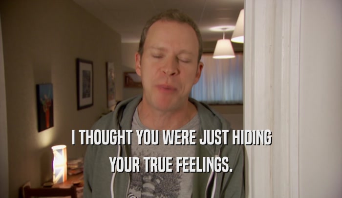 I THOUGHT YOU WERE JUST HIDING YOUR TRUE FEELINGS. 