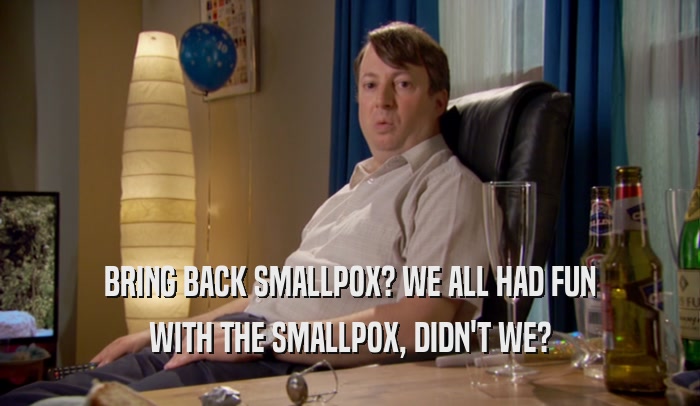 BRING BACK SMALLPOX? WE ALL HAD FUN WITH THE SMALLPOX, DIDN'T WE? 