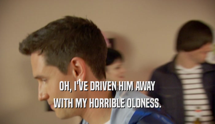 OH, I'VE DRIVEN HIM AWAY WITH MY HORRIBLE OLDNESS. 