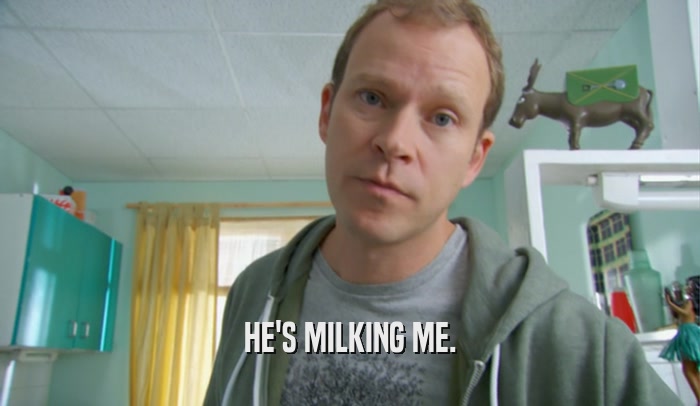 HE'S MILKING ME.  