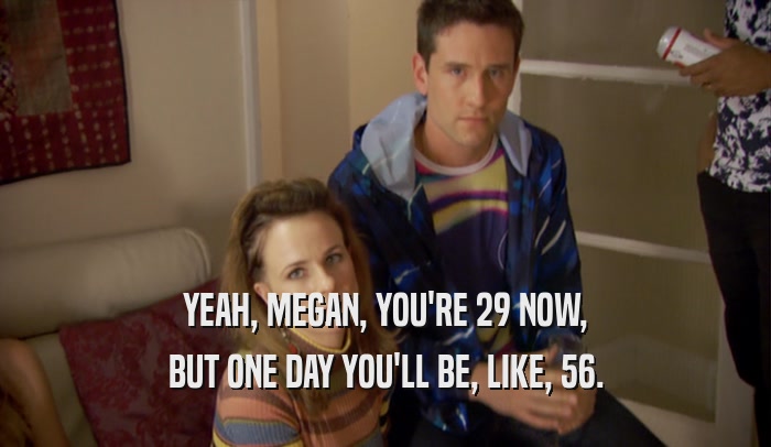 YEAH, MEGAN, YOU'RE 29 NOW, BUT ONE DAY YOU'LL BE, LIKE, 56. 