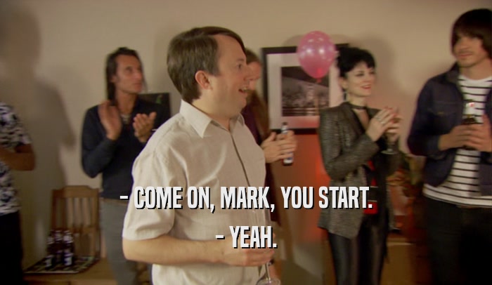 - COME ON, MARK, YOU START. - YEAH. 