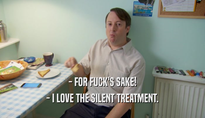 - FOR FUCK'S SAKE! - I LOVE THE SILENT TREATMENT. 