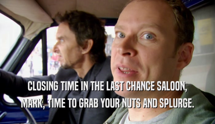 CLOSING TIME IN THE LAST CHANCE SALOON, MARK, TIME TO GRAB YOUR NUTS AND SPLURGE. 