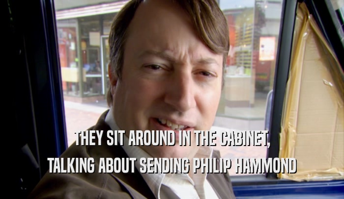 THEY SIT AROUND IN THE CABINET, TALKING ABOUT SENDING PHILIP HAMMOND 