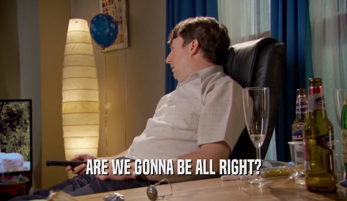 ARE WE GONNA BE ALL RIGHT?  