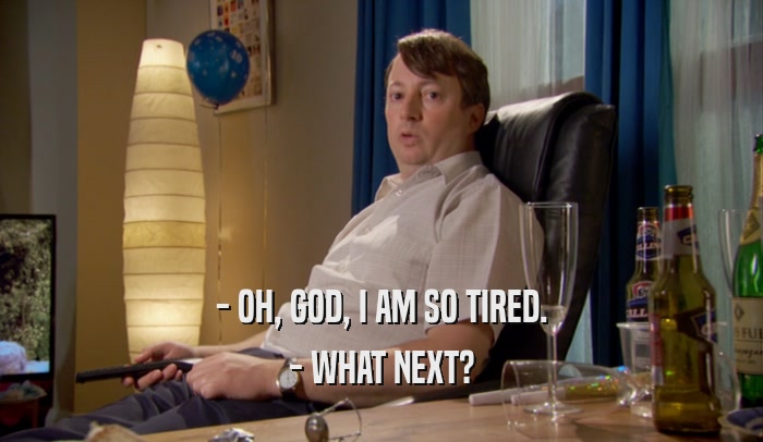 - OH, GOD, I AM SO TIRED. - WHAT NEXT? 