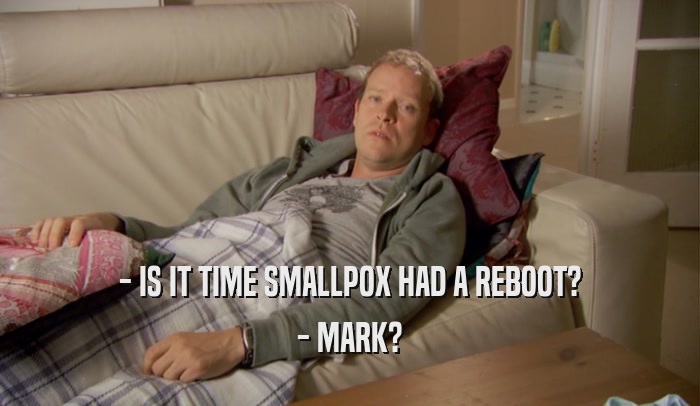 - IS IT TIME SMALLPOX HAD A REBOOT? - MARK? 