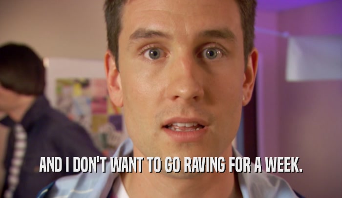 AND I DON'T WANT TO GO RAVING FOR A WEEK.  