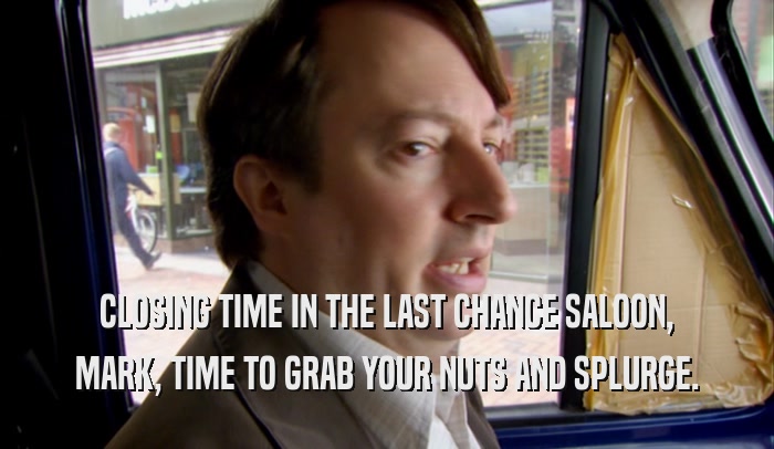 CLOSING TIME IN THE LAST CHANCE SALOON, MARK, TIME TO GRAB YOUR NUTS AND SPLURGE. 