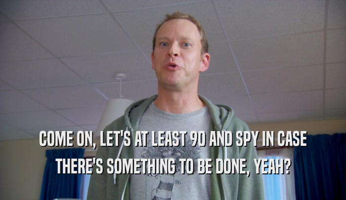 COME ON, LET'S AT LEAST 90 AND SPY IN CASE THERE'S SOMETHING TO BE DONE, YEAH? 