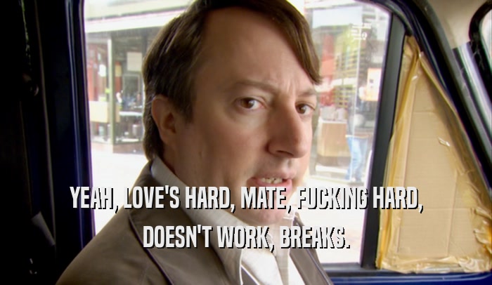 YEAH, LOVE'S HARD, MATE, FUCKING HARD, DOESN'T WORK, BREAKS. 