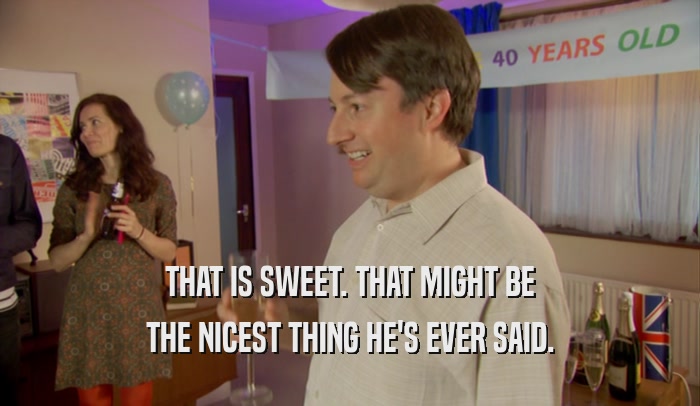 THAT IS SWEET. THAT MIGHT BE THE NICEST THING HE'S EVER SAID. 