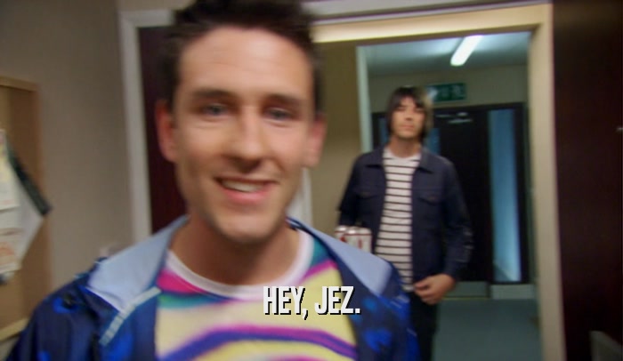 HEY, JEZ.  