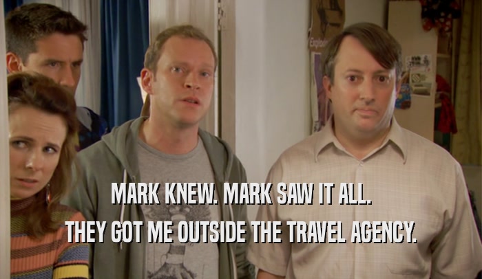 MARK KNEW. MARK SAW IT ALL.
 THEY GOT ME OUTSIDE THE TRAVEL AGENCY.
 