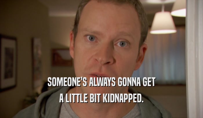 SOMEONE'S ALWAYS GONNA GET A LITTLE BIT KIDNAPPED. 