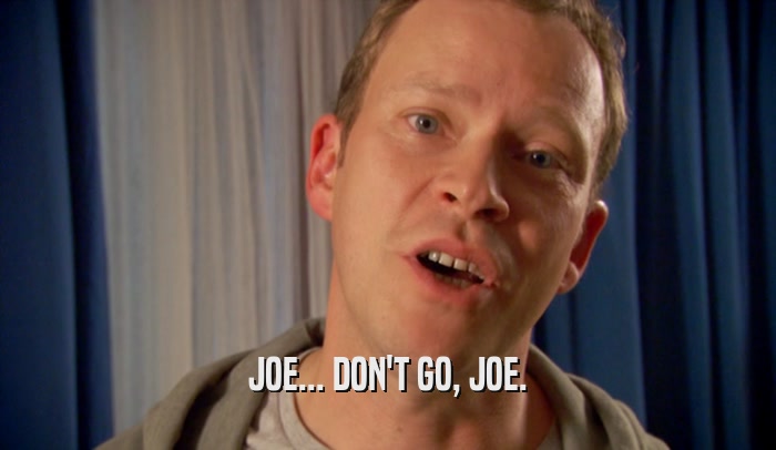 JOE... DON'T GO, JOE.  