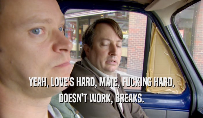 YEAH, LOVE'S HARD, MATE, FUCKING HARD, DOESN'T WORK, BREAKS. 