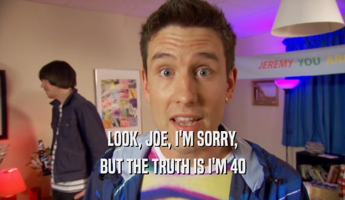 LOOK, JOE, I'M SORRY, BUT THE TRUTH IS I'M 40 