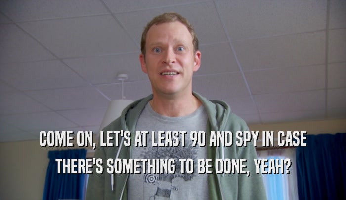 COME ON, LET'S AT LEAST 90 AND SPY IN CASE THERE'S SOMETHING TO BE DONE, YEAH? 