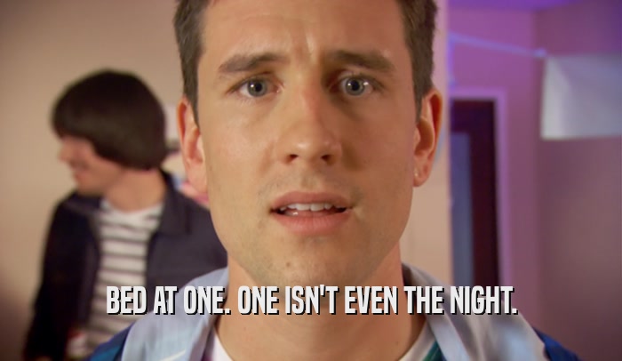BED AT ONE. ONE ISN'T EVEN THE NIGHT.  