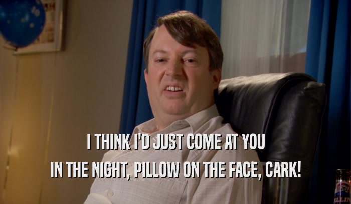 I THINK I'D JUST COME AT YOU IN THE NIGHT, PILLOW ON THE FACE, CARK! 