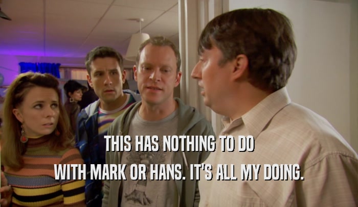 THIS HAS NOTHING TO DO WITH MARK OR HANS. IT'S ALL MY DOING. 