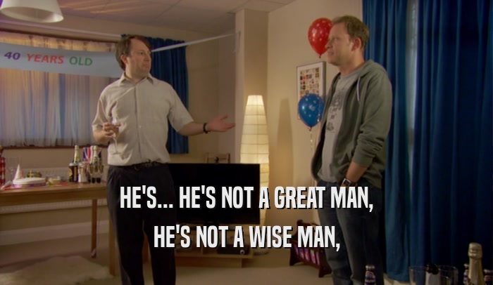 HE'S... HE'S NOT A GREAT MAN, HE'S NOT A WISE MAN, 