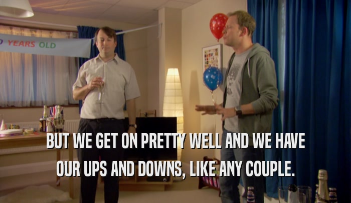 BUT WE GET ON PRETTY WELL AND WE HAVE OUR UPS AND DOWNS, LIKE ANY COUPLE. 