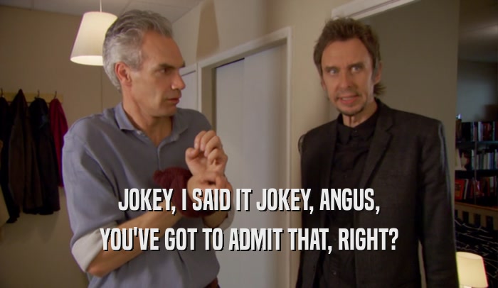 JOKEY, I SAID IT JOKEY, ANGUS, YOU'VE GOT TO ADMIT THAT, RIGHT? 