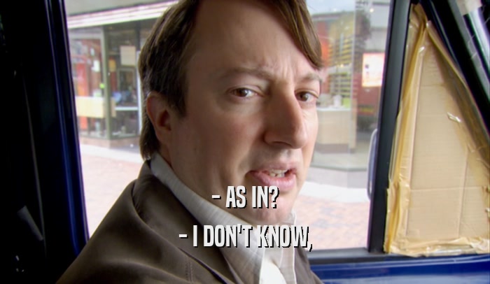 - AS IN? - I DON'T KNOW, 