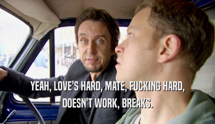 YEAH, LOVE'S HARD, MATE, FUCKING HARD, DOESN'T WORK, BREAKS. 