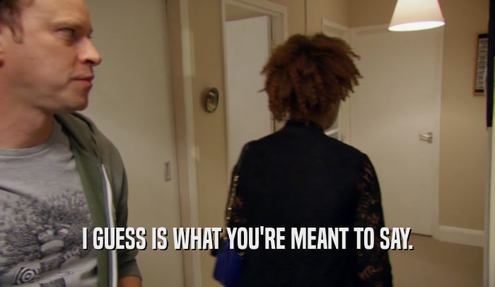 I GUESS IS WHAT YOU'RE MEANT TO SAY.  