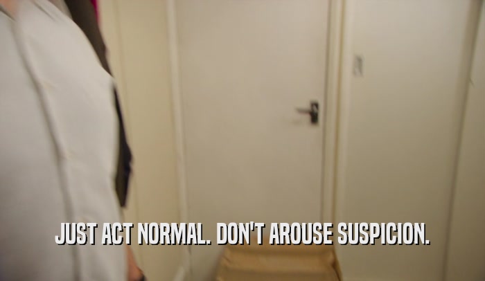 JUST ACT NORMAL. DON'T AROUSE SUSPICION.  