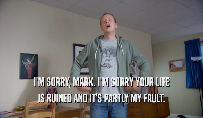 I'M SORRY, MARK. I'M SORRY YOUR LIFE IS RUINED AND IT'S PARTLY MY FAULT. 