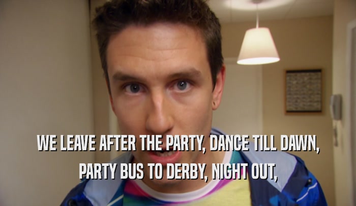 WE LEAVE AFTER THE PARTY, DANCE TILL DAWN, PARTY BUS TO DERBY, NIGHT OUT, 