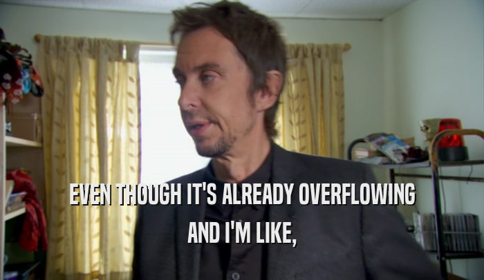 EVEN THOUGH IT'S ALREADY OVERFLOWING AND I'M LIKE, 