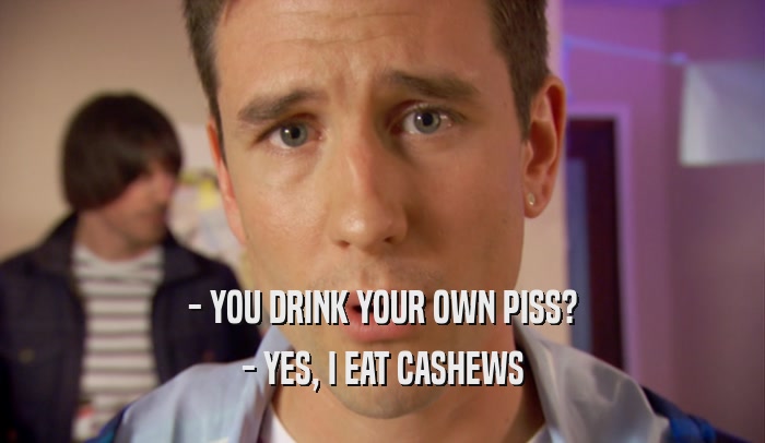 - YOU DRINK YOUR OWN PISS? - YES, I EAT CASHEWS 