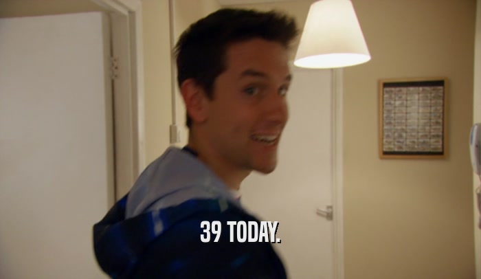 39 TODAY.  