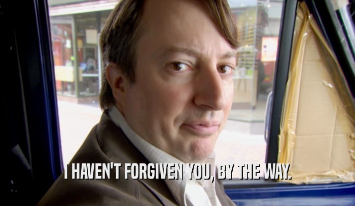I HAVEN'T FORGIVEN YOU, BY THE WAY.  
